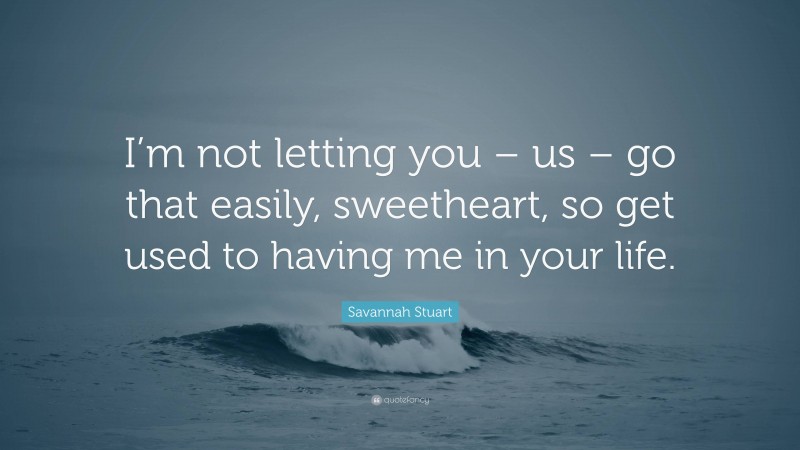 Savannah Stuart Quote: “I’m not letting you – us – go that easily, sweetheart, so get used to having me in your life.”
