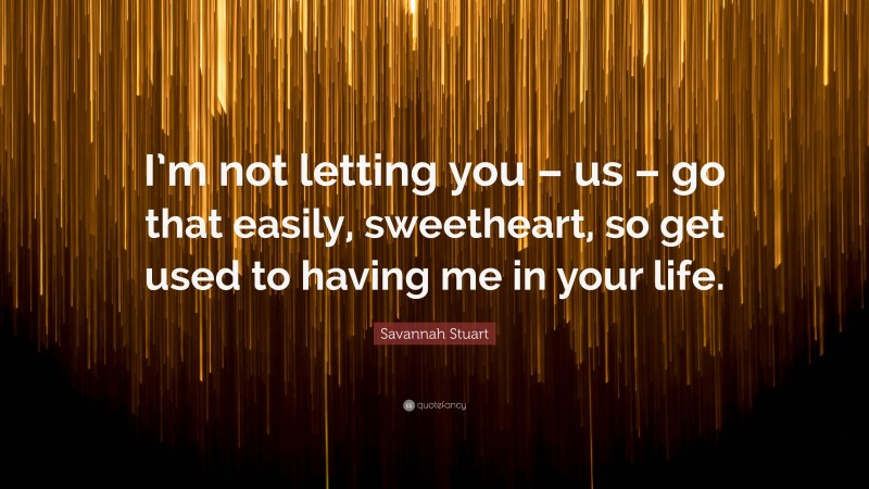 Savannah Stuart Quote: “I’m not letting you – us – go that easily, sweetheart, so get used to having me in your life.”