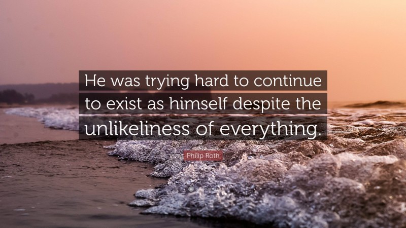 Philip Roth Quote: “He was trying hard to continue to exist as himself despite the unlikeliness of everything.”