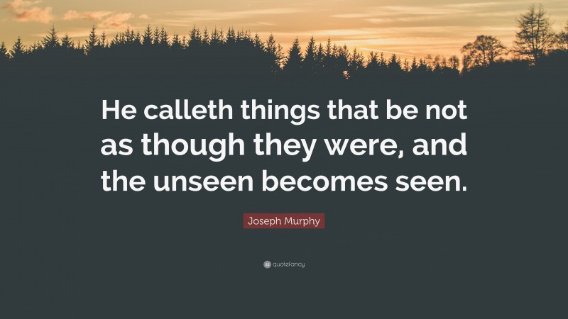 Joseph Murphy Quote: “He calleth things that be not as though they were, and the unseen becomes seen.”