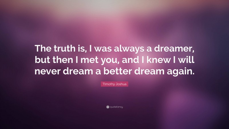 Timothy Joshua Quote: “The truth is, I was always a dreamer, but then I met you, and I knew I will never dream a better dream again.”