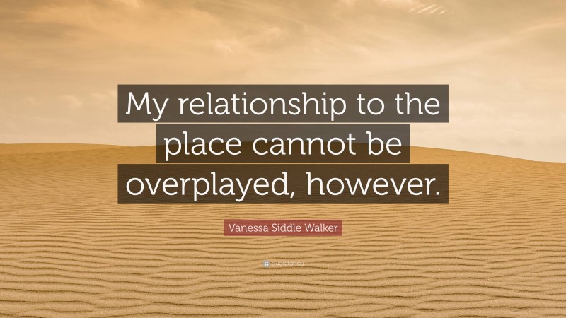 Vanessa Siddle Walker Quote: “My relationship to the place cannot be overplayed, however.”