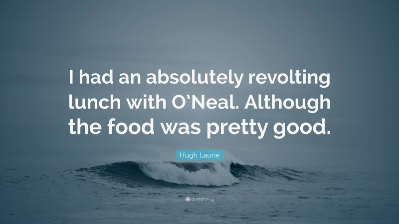 Hugh Laurie Quote: “I had an absolutely revolting lunch with O’Neal. Although the food was pretty good.”