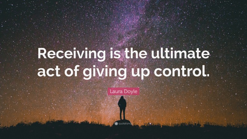 Laura Doyle Quote: “Receiving is the ultimate act of giving up control.”