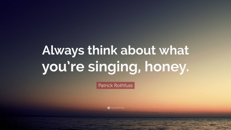 Patrick Rothfuss Quote: “Always think about what you’re singing, honey.”