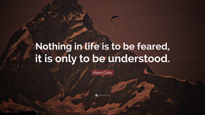 Marie Curie Quote: “Nothing in life is to be feared, it is only to be understood.”