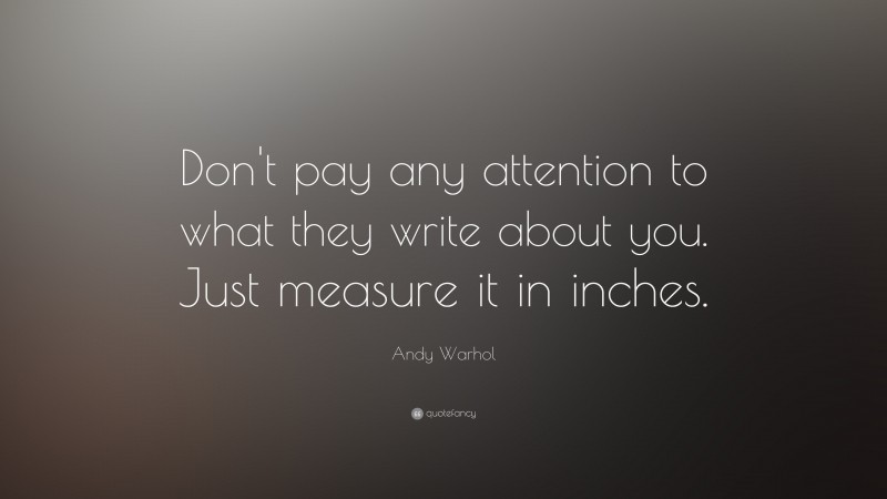 Andy Warhol Quote: “Don't pay any attention to what they write about you. Just measure it in inches.”