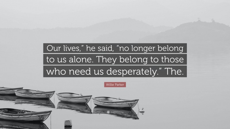 Willie Parker Quote: “Our lives,” he said, “no longer belong to us alone. They belong to those who need us desperately.” The.”