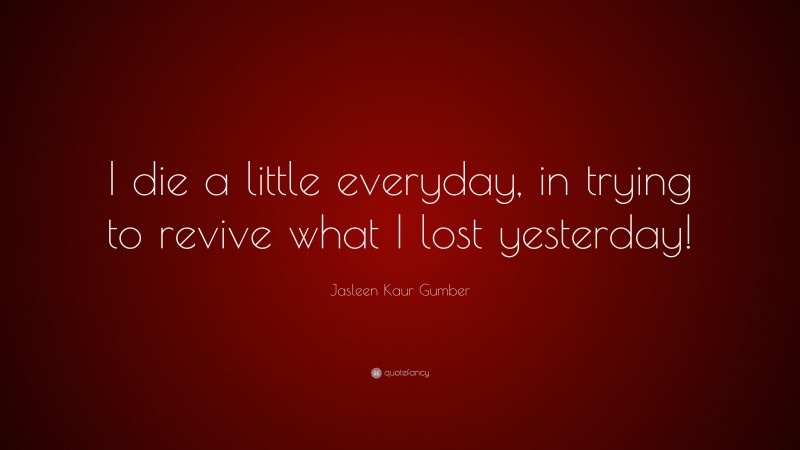 Jasleen Kaur Gumber Quote: “I die a little everyday, in trying to revive what I lost yesterday!”