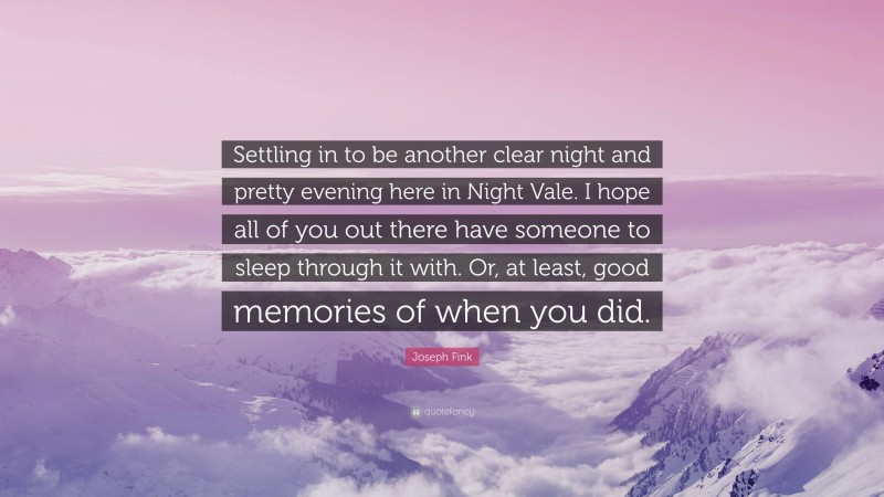 Joseph Fink Quote: “Settling in to be another clear night and pretty evening here in Night Vale. I hope all of you out there have someone to sleep through it with. Or, at least, good memories of when you did.”