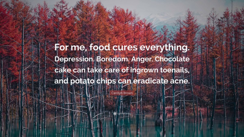 Carolyn Brown Quote: “For me, food cures everything. Depression. Boredom. Anger. Chocolate cake can take care of ingrown toenails, and potato chips can eradicate acne.”