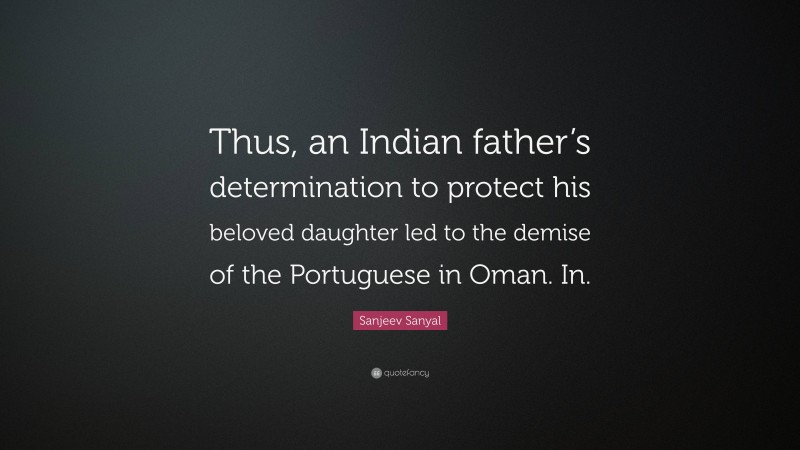 Sanjeev Sanyal Quote: “Thus, an Indian father’s determination to protect his beloved daughter led to the demise of the Portuguese in Oman. In.”