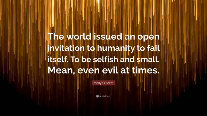 Molly O'Keefe Quote: “The world issued an open invitation to humanity to fail itself. To be selfish and small. Mean, even evil at times.”