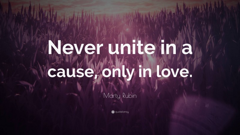 Marty Rubin Quote: “Never unite in a cause, only in love.”