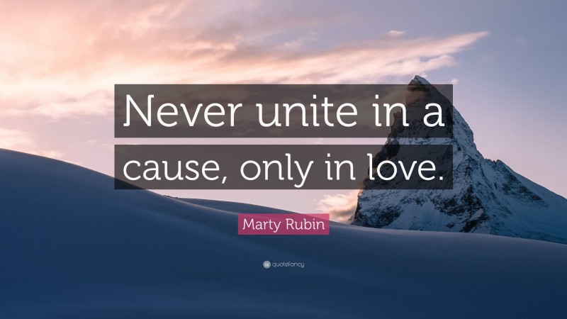Marty Rubin Quote: “Never unite in a cause, only in love.”