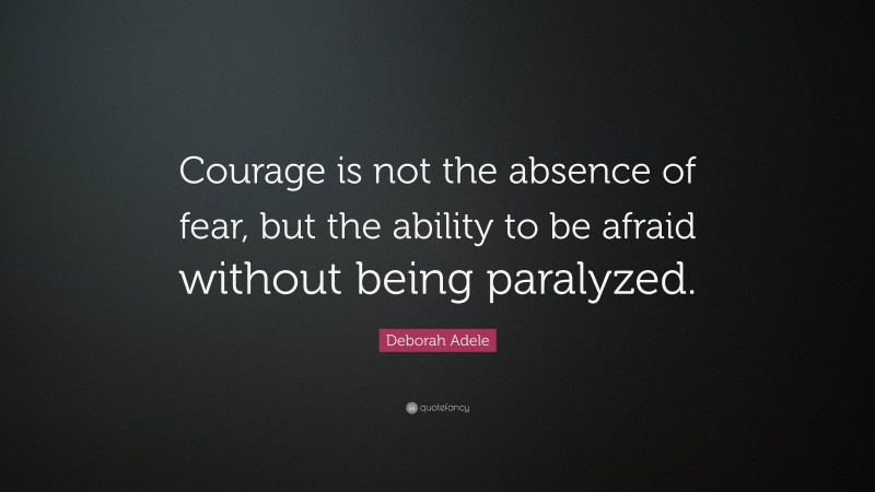 Deborah Adele Quote: “Courage is not the absence of fear, but the ability to be afraid without being paralyzed.”