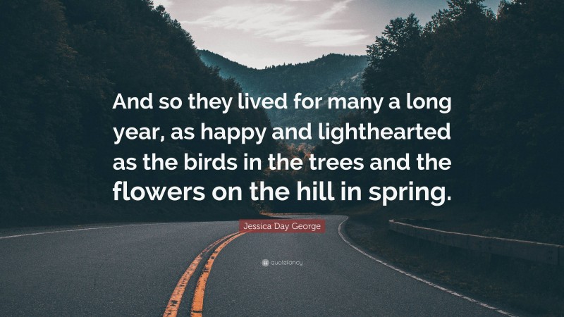 Jessica Day George Quote: “And so they lived for many a long year, as happy and lighthearted as the birds in the trees and the flowers on the hill in spring.”