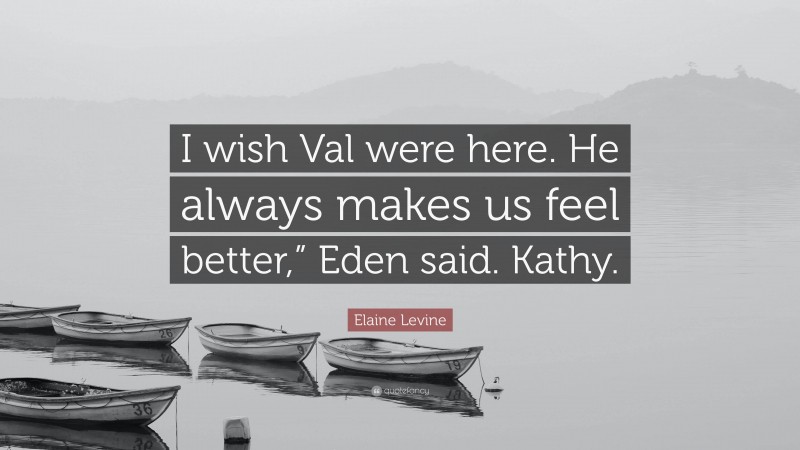Elaine Levine Quote: “I wish Val were here. He always makes us feel better,” Eden said. Kathy.”