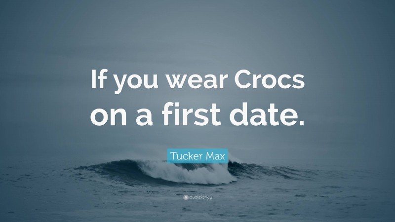 Tucker Max Quote: “If you wear Crocs on a first date.”