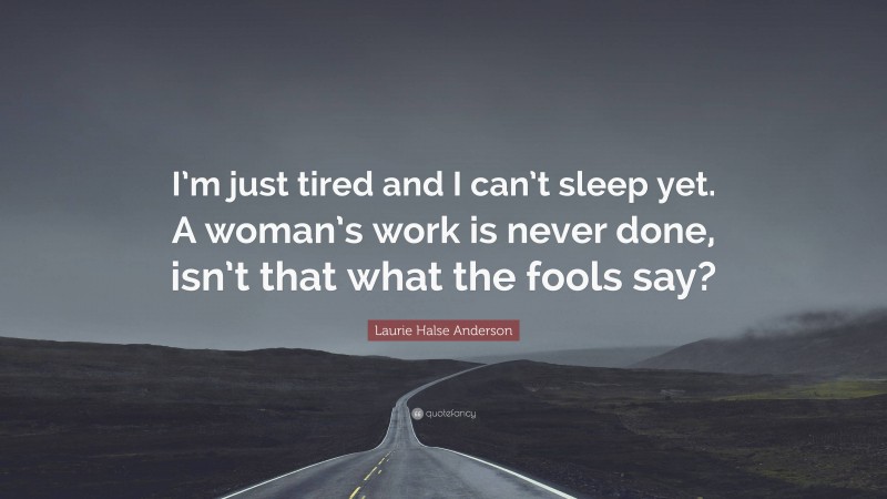 Laurie Halse Anderson Quote: “I’m just tired and I can’t sleep yet. A woman’s work is never done, isn’t that what the fools say?”