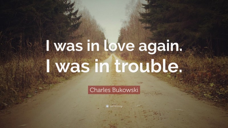 Charles Bukowski Quote: “I was in love again. I was in trouble.”