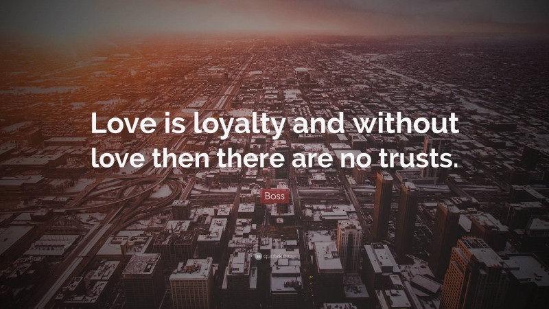 Boss Quote: “Love is loyalty and without love then there are no trusts.”