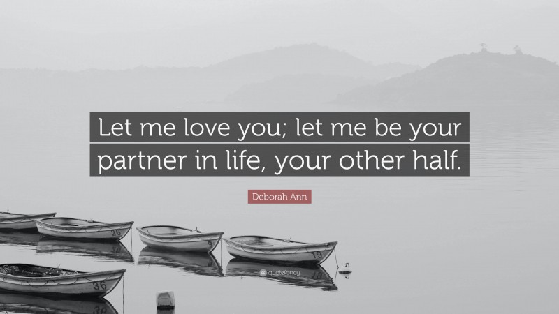 Deborah Ann Quote: “Let me love you; let me be your partner in life, your other half.”