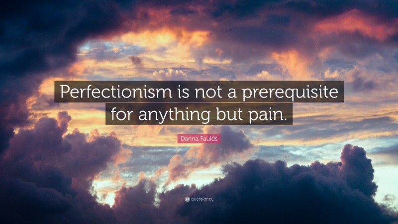 Danna Faulds Quote: “Perfectionism is not a prerequisite for anything but pain.”