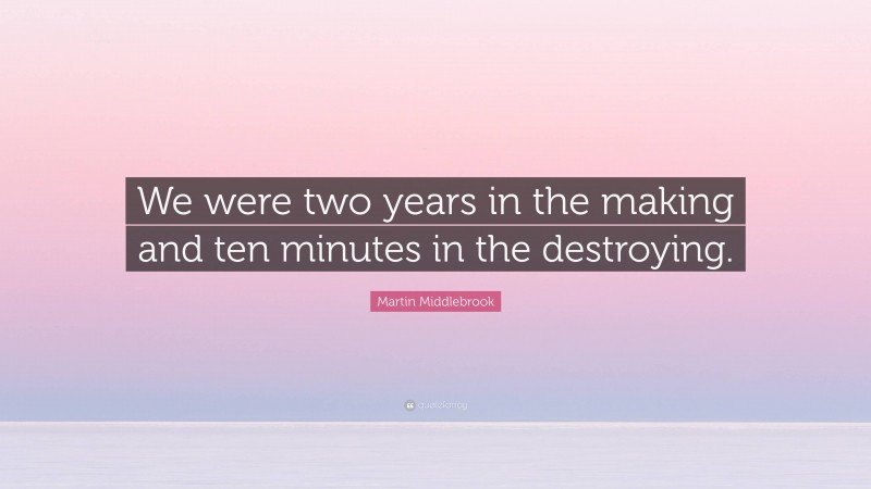 Martin Middlebrook Quote: “We were two years in the making and ten minutes in the destroying.”