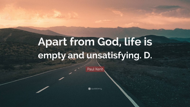 Paul Kent Quote: “Apart from God, life is empty and unsatisfying. D.”