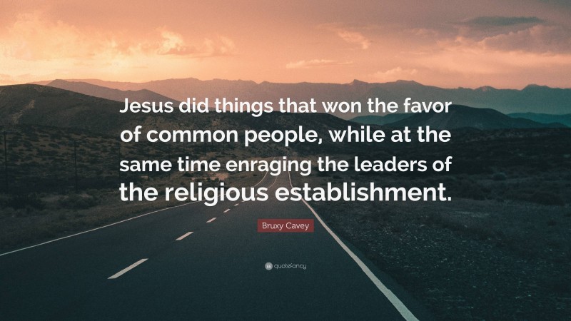 Bruxy Cavey Quote: “Jesus did things that won the favor of common people, while at the same time enraging the leaders of the religious establishment.”