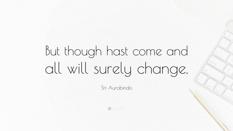 Sri Aurobindo Quote: “But though hast come and all will surely change.”