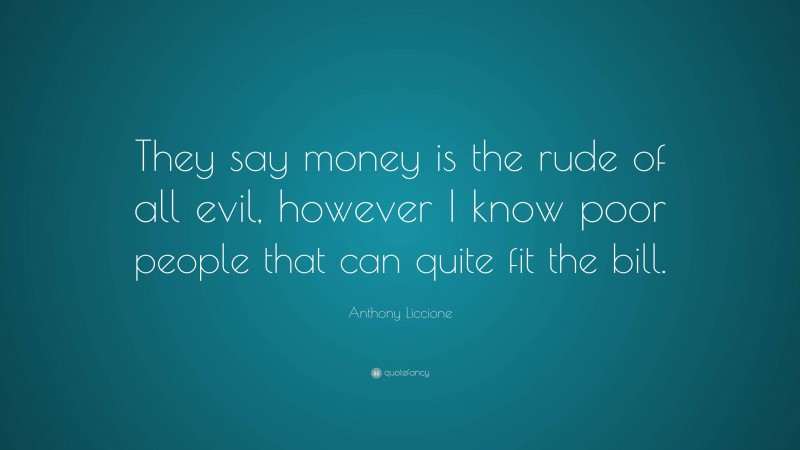 Anthony Liccione Quote: “They say money is the rude of all evil, however I know poor people that can quite fit the bill.”