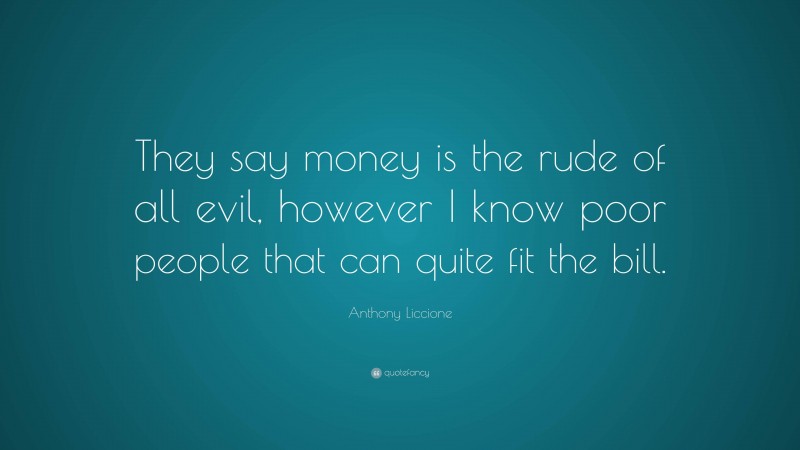 Anthony Liccione Quote: “They say money is the rude of all evil, however I know poor people that can quite fit the bill.”