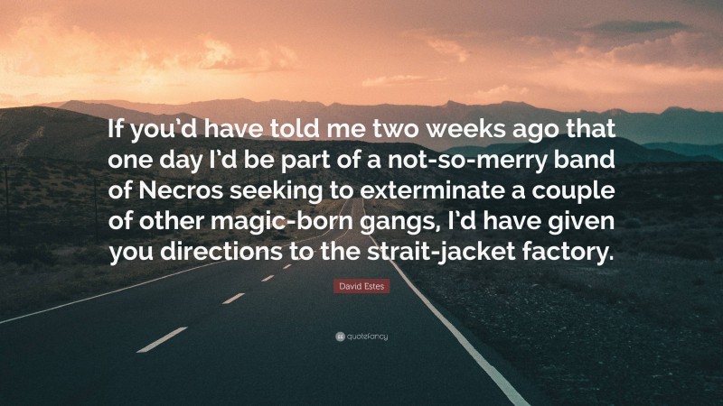 David Estes Quote: “If you’d have told me two weeks ago that one day I’d be part of a not-so-merry band of Necros seeking to exterminate a couple of other magic-born gangs, I’d have given you directions to the strait-jacket factory.”