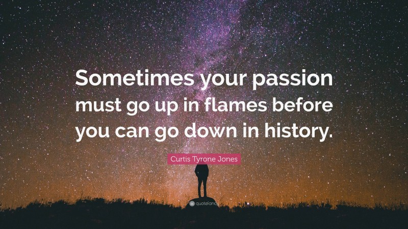 Curtis Tyrone Jones Quote: “Sometimes your passion must go up in flames before you can go down in history.”