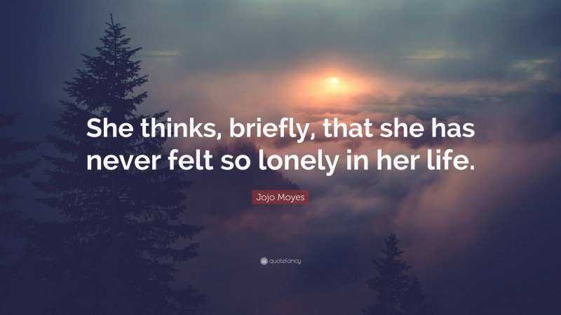 Jojo Moyes Quote: “She thinks, briefly, that she has never felt so lonely in her life.”