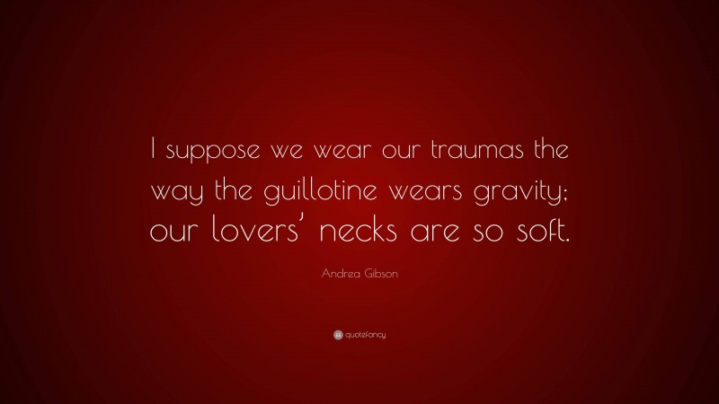 Andrea Gibson Quote: “I suppose we wear our traumas the way the guillotine wears gravity; our lovers’ necks are so soft.”
