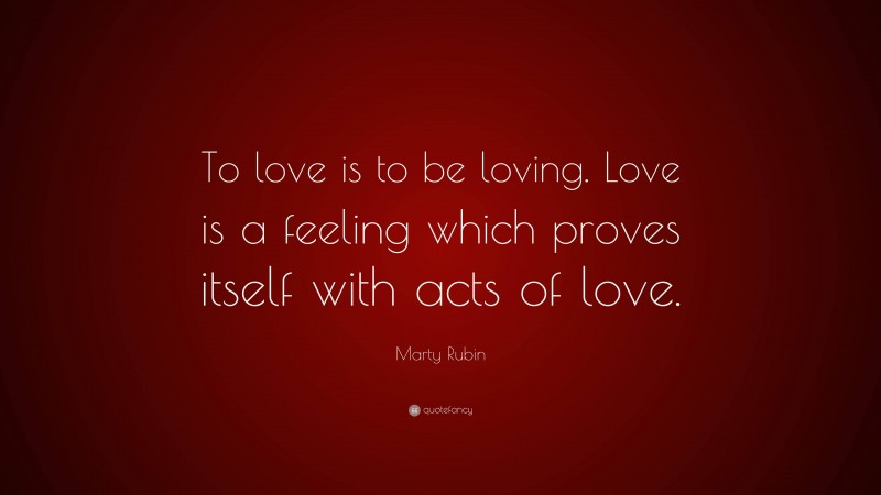 Marty Rubin Quote: “To love is to be loving. Love is a feeling which proves itself with acts of love.”