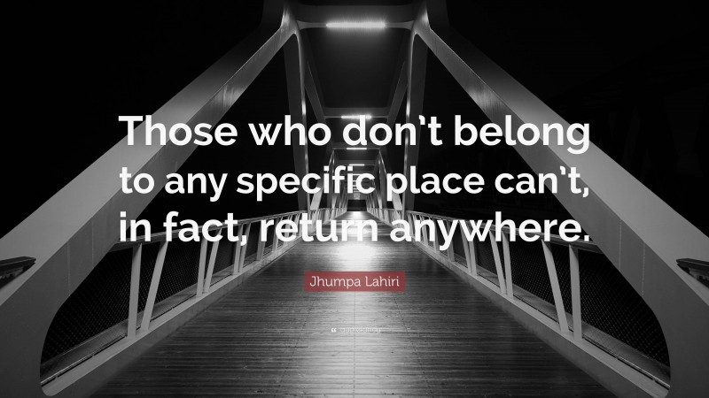 Jhumpa Lahiri Quote: “Those who don’t belong to any specific place can’t, in fact, return anywhere.”