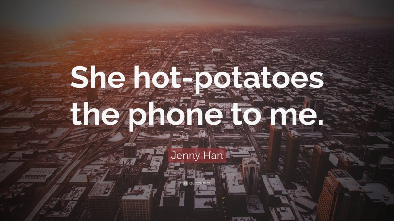 Jenny Han Quote: “She hot-potatoes the phone to me.”