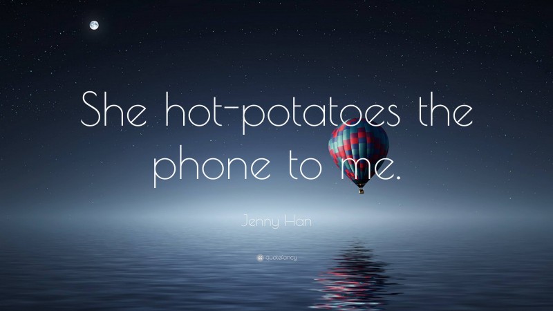 Jenny Han Quote: “She hot-potatoes the phone to me.”