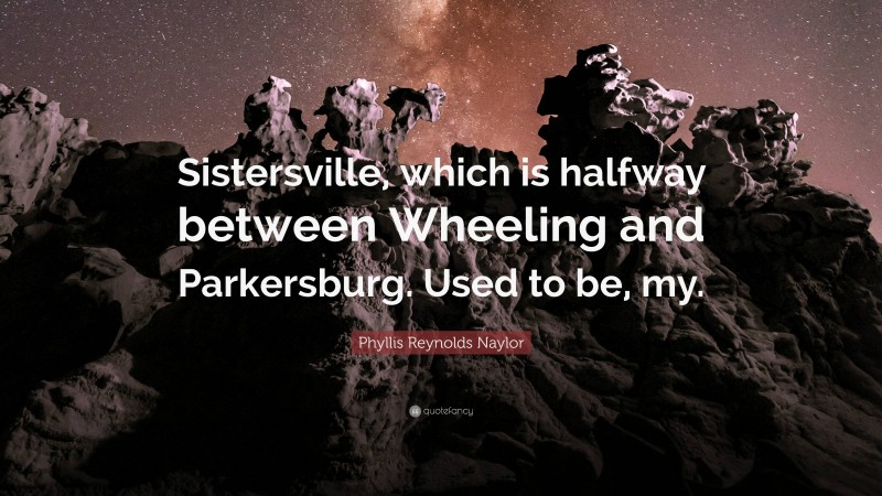 Phyllis Reynolds Naylor Quote: “Sistersville, which is halfway between Wheeling and Parkersburg. Used to be, my.”