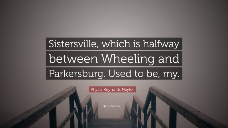 Phyllis Reynolds Naylor Quote: “Sistersville, which is halfway between Wheeling and Parkersburg. Used to be, my.”