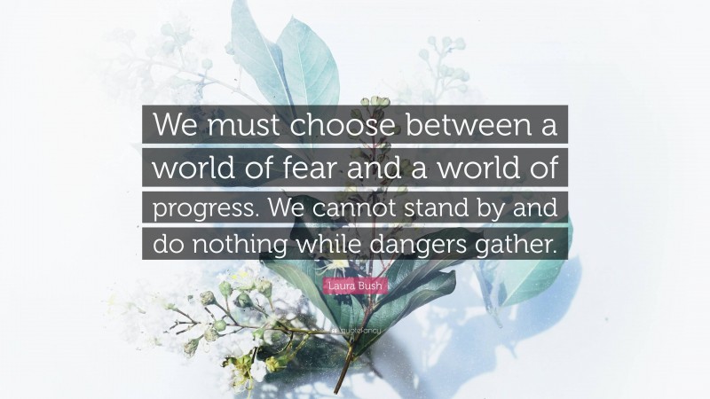 Laura Bush Quote: “We must choose between a world of fear and a world of progress. We cannot stand by and do nothing while dangers gather.”