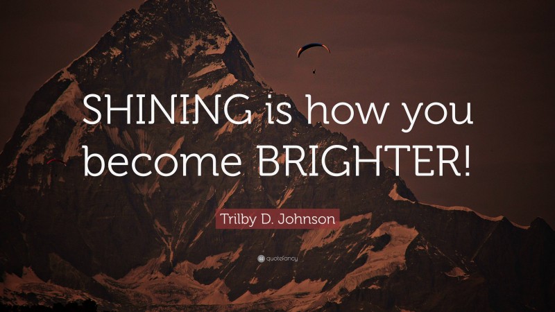 Trilby D. Johnson Quote: “SHINING is how you become BRIGHTER!”