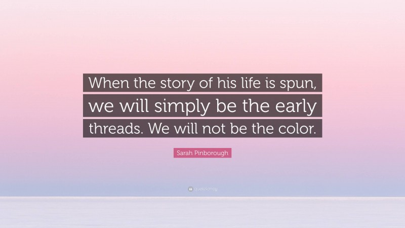 Sarah Pinborough Quote: “When the story of his life is spun, we will simply be the early threads. We will not be the color.”