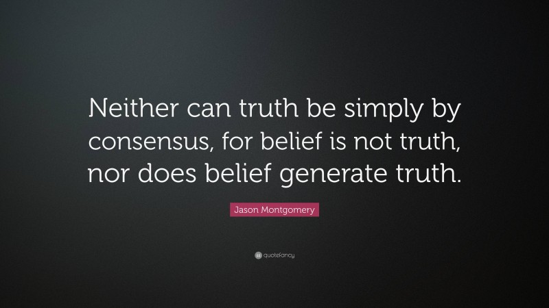 Jason Montgomery Quote: “Neither can truth be simply by consensus, for belief is not truth, nor does belief generate truth.”