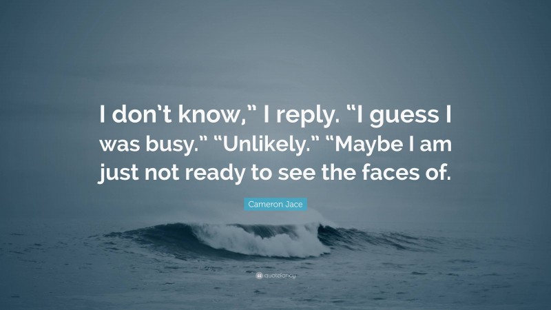 Cameron Jace Quote: “I don’t know,” I reply. “I guess I was busy.” “Unlikely.” “Maybe I am just not ready to see the faces of.”