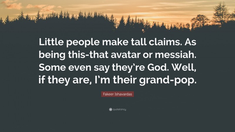 Fakeer Ishavardas Quote: “Little people make tall claims. As being this-that avatar or messiah. Some even say they’re God. Well, if they are, I’m their grand-pop.”